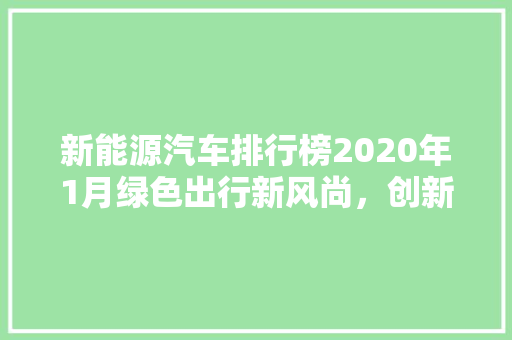 新能源汽车排行榜2020年1月绿色出行新风尚，创新技术引领潮流