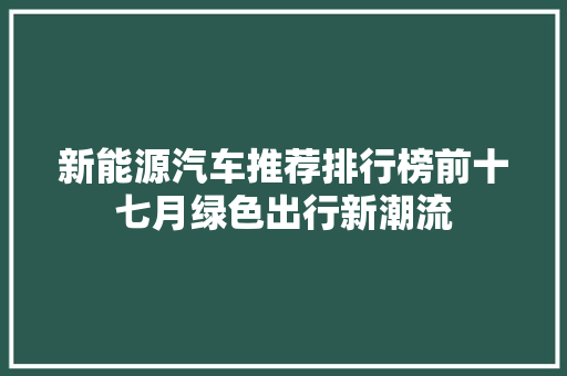 新能源汽车推荐排行榜前十七月绿色出行新潮流