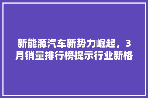 新能源汽车新势力崛起,3月销量排行榜提示行业新格局 第1张 新能源汽车新势力崛起,3月销量排行榜提示行业新格局 第1张