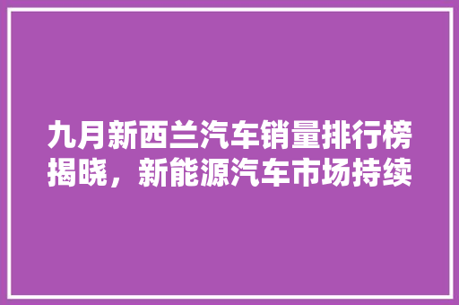 九月新西兰汽车销量排行榜揭晓，新能源汽车市场持续升温  第1张