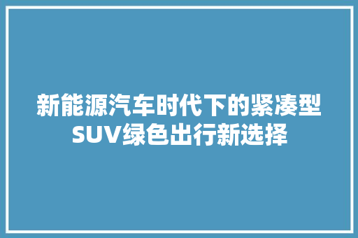 新能源汽车时代下的紧凑型SUV绿色出行新选择