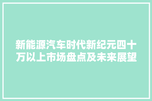 新能源汽车时代新纪元四十万以上市场盘点及未来展望
