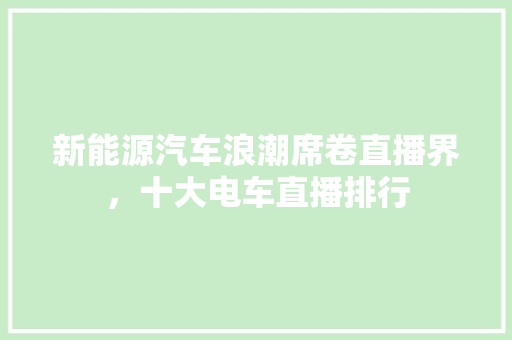 新能源汽车浪潮席卷直播界，十大电车直播排行