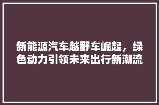 新能源汽车越野车崛起，绿色动力引领未来出行新潮流