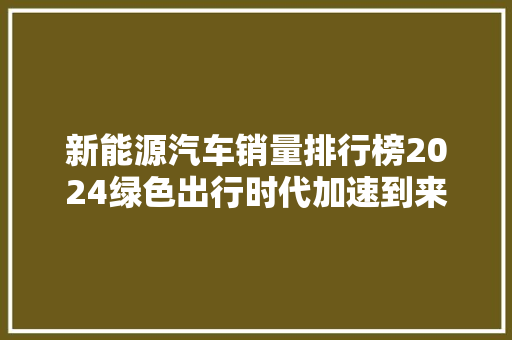 新能源汽车销量排行榜2024绿色出行时代加速到来