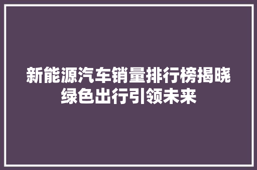 新能源汽车销量排行榜揭晓绿色出行引领未来