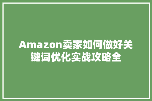 Amazon卖家如何做好关键词优化实战攻略全 第1张 Amazon卖家如何做好关键词优化实战攻略全 第1张