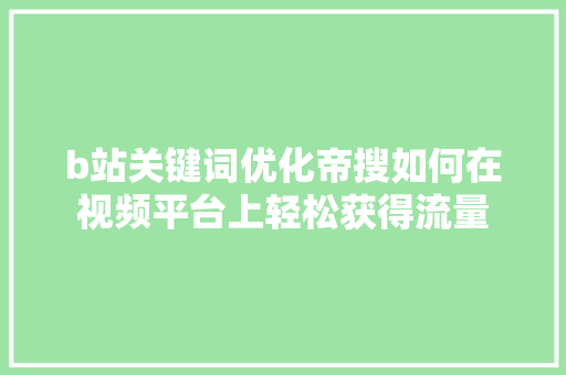 b站关键词优化帝搜如何在视频平台上轻松获得流量 第1张 b站关键词优化帝搜如何在视频平台上轻松获得流量 第1张