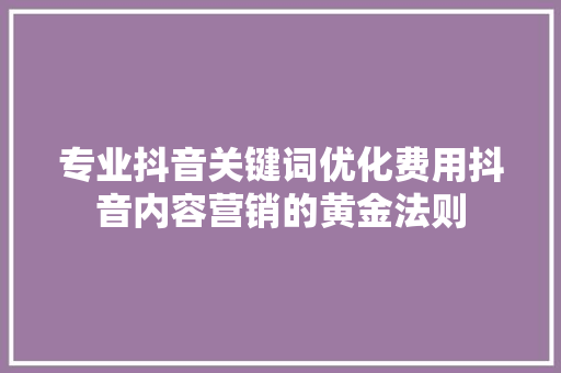 专业抖音关键词优化费用抖音内容营销的黄金法则