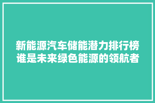 新能源汽车储能潜力排行榜谁是未来绿色能源的领航者