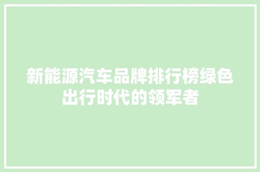 新能源汽车品牌排行榜绿色出行时代的领军者 第1张 新能源汽车品牌排行榜绿色出行时代的领军者 第1张