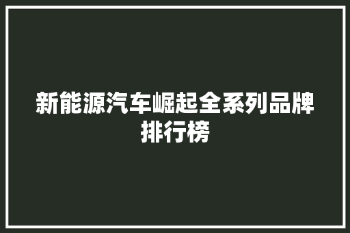 新能源汽车崛起全系列品牌排行榜