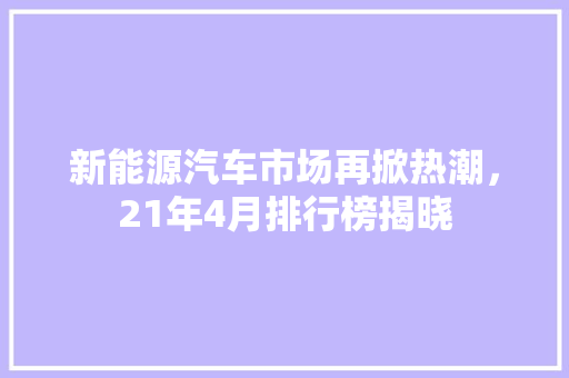 新能源汽车市场再掀热潮，21年4月排行榜揭晓
