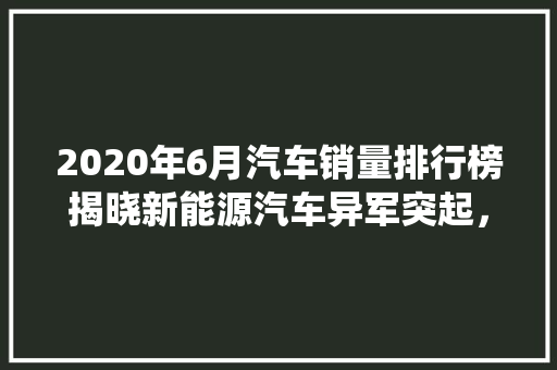 2020年6月汽车销量排行榜揭晓新能源汽车异军突起，传统车企面临挑战