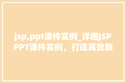 jsp,ppt课件实例_详细JSPPPT课件实例，打造高效教学体验
