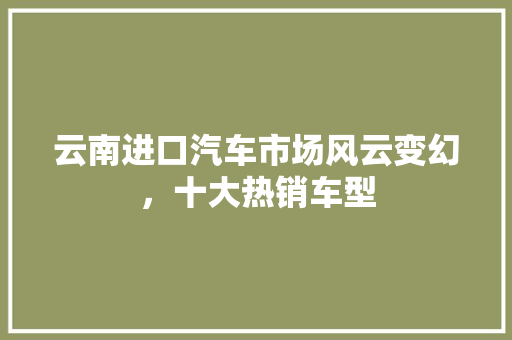 云南进口汽车市场风云变幻，十大热销车型