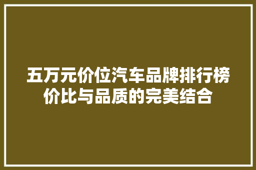 五万元价位汽车品牌排行榜价比与品质的完美结合