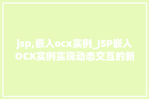 jsp,嵌入ocx实例_JSP嵌入OCX实例实现动态交互的新方式 第1张 jsp,嵌入ocx实例_JSP嵌入OCX实例实现动态交互的新方式 第1张