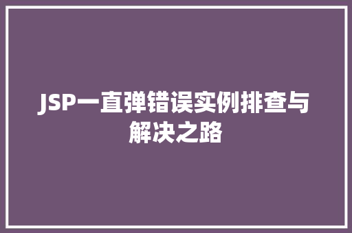 JSP一直弹错误实例排查与解决之路 第1张 JSP一直弹错误实例排查与解决之路 第1张