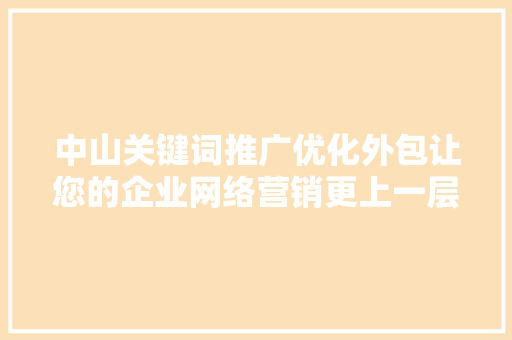 中山关键词推广优化外包让您的企业网络营销更上一层楼