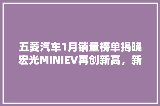 五菱汽车1月销量榜单揭晓宏光MINIEV再创新高，新能源汽车市场持续火热