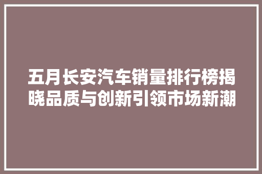 五月长安汽车销量排行榜揭晓品质与创新引领市场新潮流