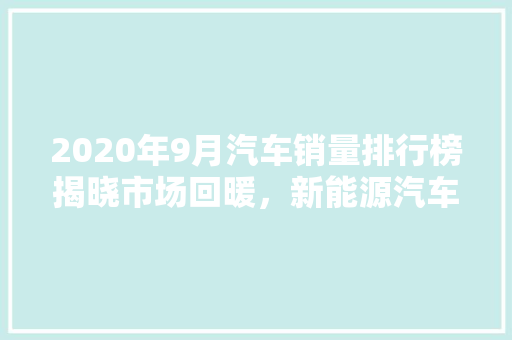 2020年9月汽车销量排行榜揭晓市场回暖，新能源汽车异军突起