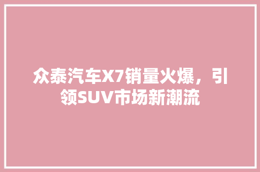 众泰汽车X7销量火爆，引领SUV市场新潮流