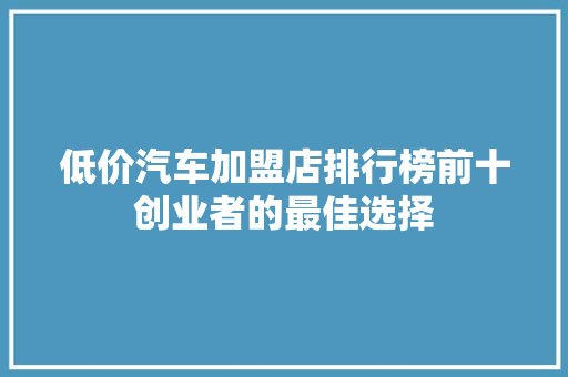 低价汽车加盟店排行榜前十创业者的最佳选择