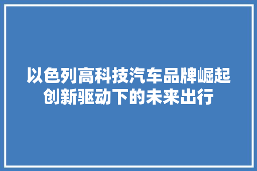 以色列高科技汽车品牌崛起创新驱动下的未来出行