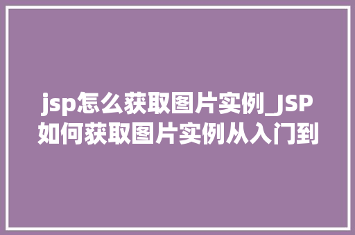 jsp怎么获取图片实例_JSP如何获取图片实例从入门到精通 第1张 jsp怎么获取图片实例_JSP如何获取图片实例从入门到精通 第1张