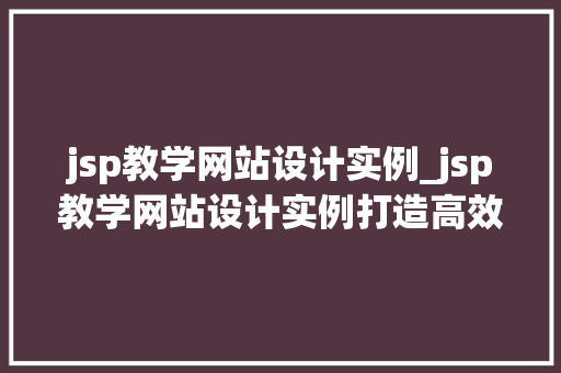 jsp教学网站设计实例_jsp教学网站设计实例打造高效学习平台 第1张 jsp教学网站设计实例_jsp教学网站设计实例打造高效学习平台 第1张