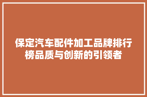 保定汽车配件加工品牌排行榜品质与创新的引领者