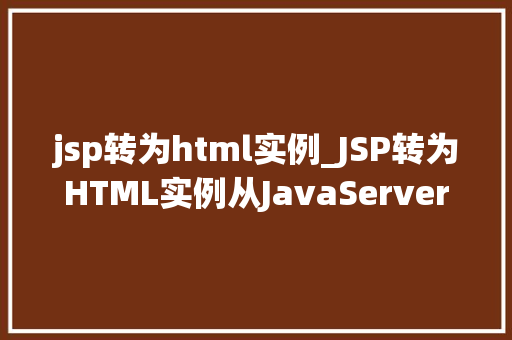 jsp转为html实例_JSP转为HTML实例从JavaServerPages到纯HTML的华丽蜕变