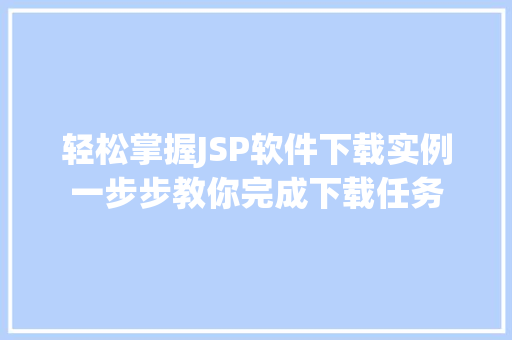 轻松掌握JSP软件下载实例一步步教你完成下载任务 第1张 轻松掌握JSP软件下载实例一步步教你完成下载任务 第1张