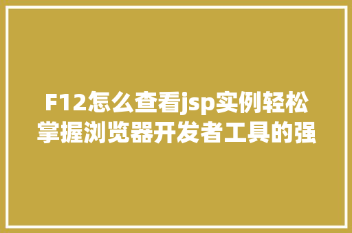 F12怎么查看jsp实例轻松掌握浏览器开发者工具的强大功能  第1张