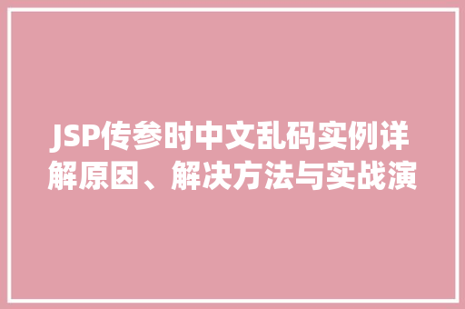 JSP传参时中文乱码实例详解原因、解决方法与实战演练 第1张 JSP传参时中文乱码实例详解原因、解决方法与实战演练 第1张