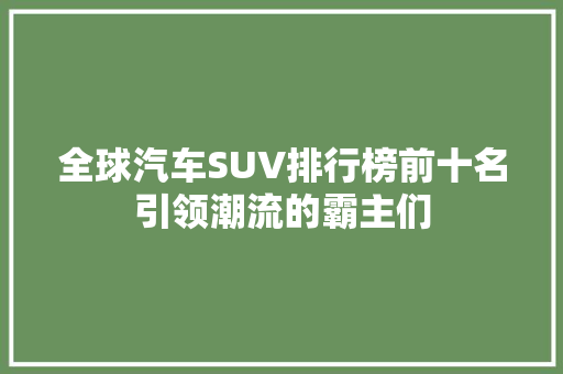 全球汽车SUV排行榜前十名引领潮流的霸主们