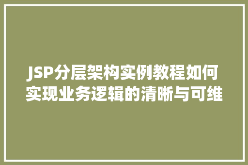 JSP分层架构实例教程如何实现业务逻辑的清晰与可维护 第1张 JSP分层架构实例教程如何实现业务逻辑的清晰与可维护 第1张