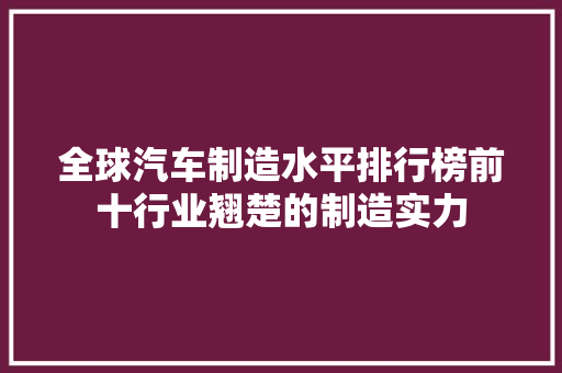 全球汽车制造水平排行榜前十行业翘楚的制造实力  第1张