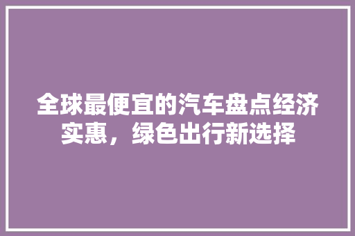 全球最便宜的汽车盘点经济实惠，绿色出行新选择  第1张