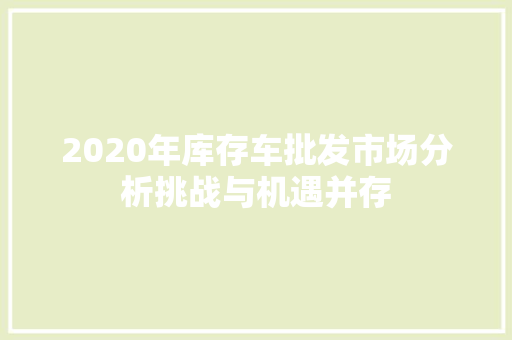 2020年库存车批发市场分析挑战与机遇并存