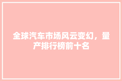 全球汽车市场风云变幻，量产排行榜前十名