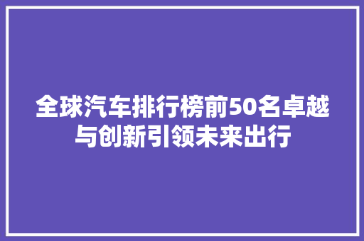 全球汽车排行榜前50名卓越与创新引领未来出行
