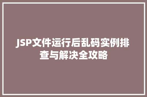 JSP文件运行后乱码实例排查与解决全攻略