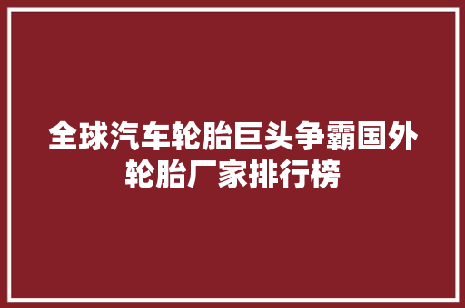 全球汽车轮胎巨头争霸国外轮胎厂家排行榜  第1张