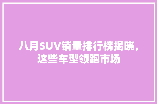 八月SUV销量排行榜揭晓，这些车型领跑市场  第1张