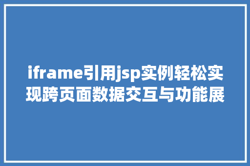 iframe引用jsp实例轻松实现跨页面数据交互与功能展示