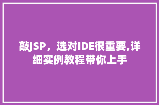 敲JSP，选对IDE很重要,详细实例教程带你上手