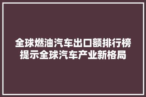 全球燃油汽车出口额排行榜提示全球汽车产业新格局